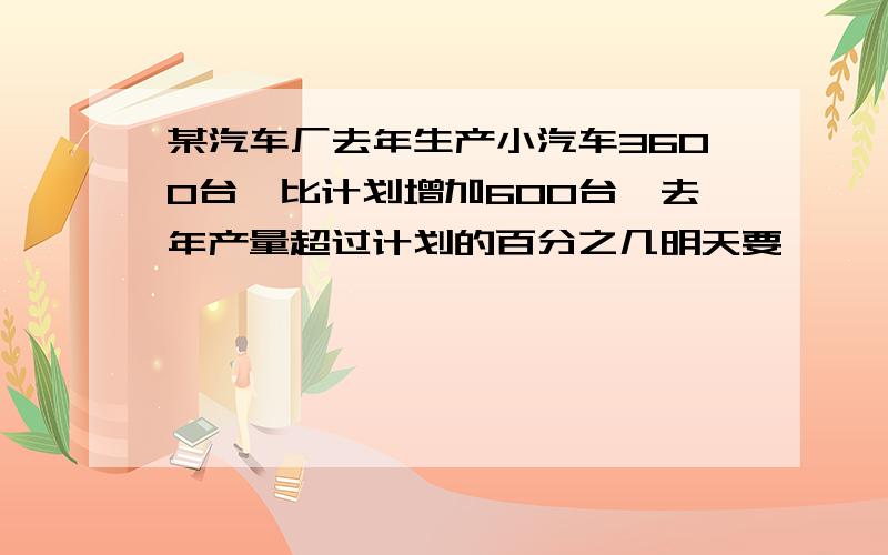 某汽车厂去年生产小汽车3600台,比计划增加600台,去年产量超过计划的百分之几明天要