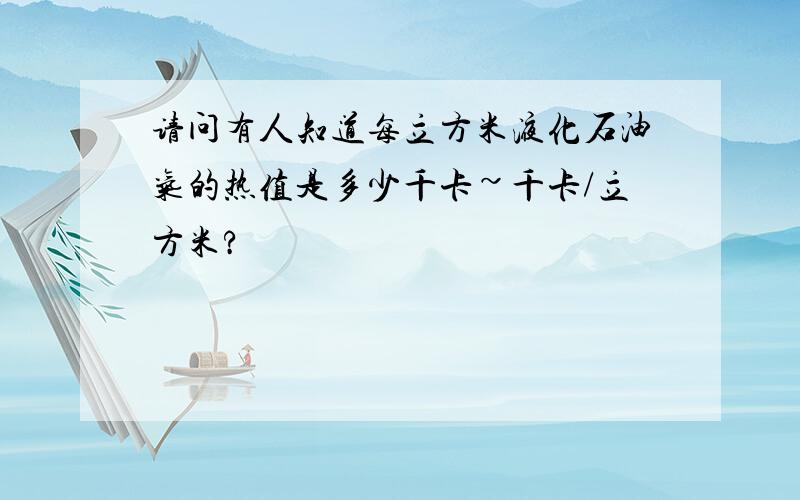 请问有人知道每立方米液化石油气的热值是多少千卡~千卡/立方米?