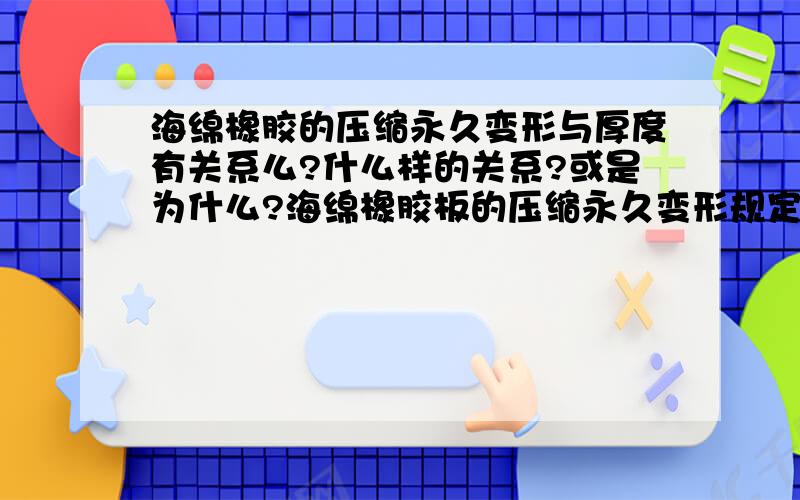 海绵橡胶的压缩永久变形与厚度有关系么?什么样的关系?或是为什么?海绵橡胶板的压缩永久变形规定厚度不小余6mm,为什么?