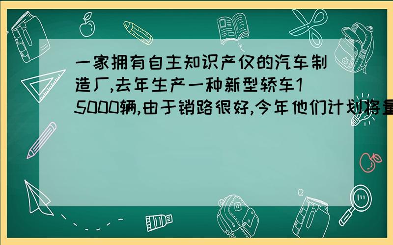 一家拥有自主知识产仅的汽车制造厂,去年生产一种新型轿车15000辆,由于销路很好,今年他们计划将量提高7/20,今年计划生产这种轿车多少辆?