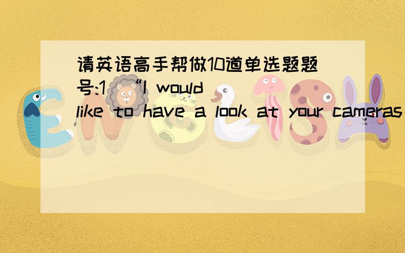 请英语高手帮做10道单选题题号:1  “I would like to have a look at your cameras before I decide on one .” “We have several models_____ .” a、for you to choose from         b、for your choice    c、for the choice of yours        d