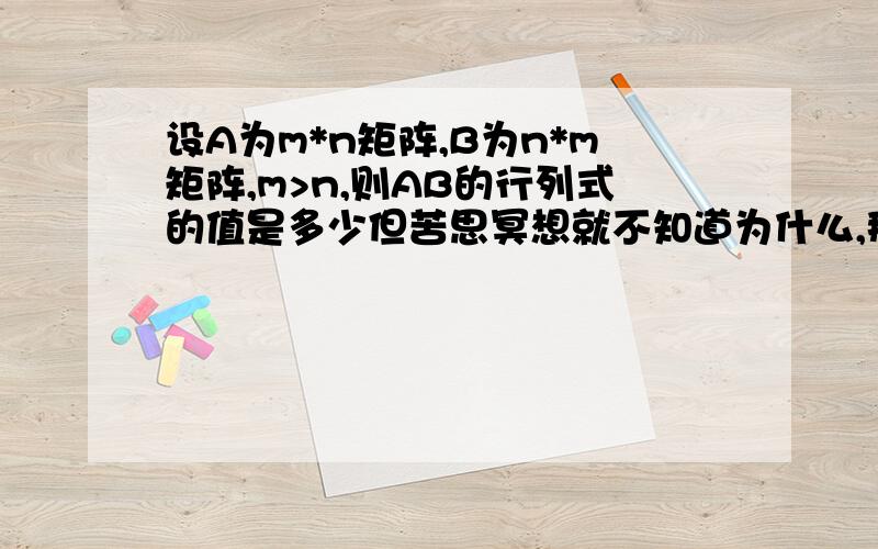 设A为m*n矩阵,B为n*m矩阵,m>n,则AB的行列式的值是多少但苦思冥想就不知道为什么,那位大师可以为我解决此问题呢?万分感激不尽.一楼的回答太抽象,能不能再详细一点,什么是奇异,这个概念我忘