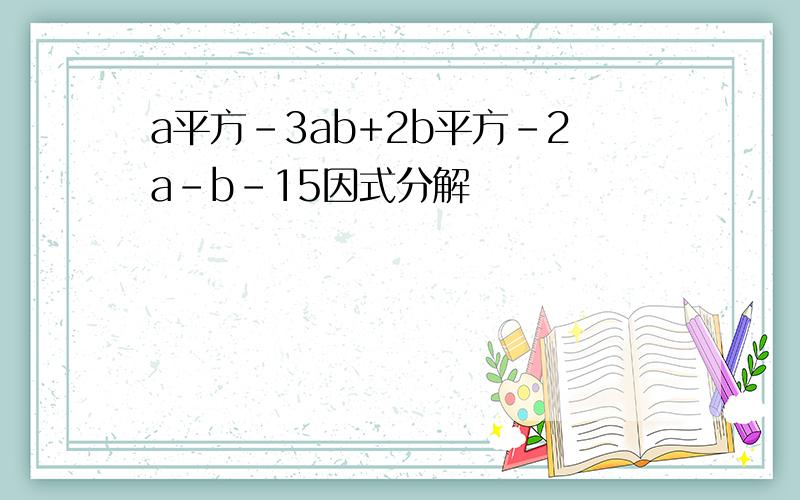 a平方-3ab+2b平方-2a-b-15因式分解