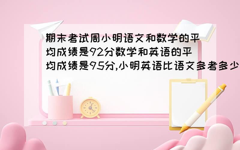 期末考试周小明语文和数学的平均成绩是92分数学和英语的平均成绩是95分,小明英语比语文多考多少分