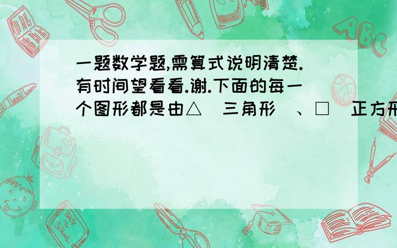 一题数学题,需算式说明清楚.有时间望看看.谢.下面的每一个图形都是由△（三角形）、□（正方形）、○（圆）构成的.观察各图形与它下面的数之间的关系,”处应当是什么数?第1个图形：