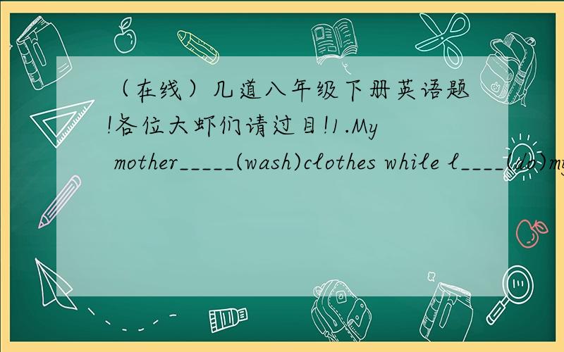 （在线）几道八年级下册英语题!各位大虾们请过目!1.My mother_____(wash)clothes while l____(do)my homework night.2.I've got people to say goodbye____(介词或副词填空)3.My brother drew__picture yesterday.A.quiet a nice      B.a