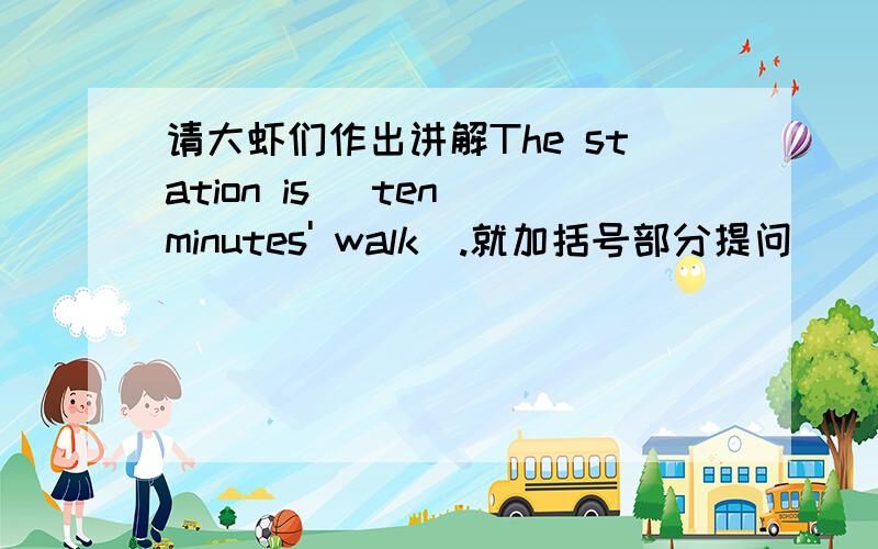 请大虾们作出讲解The station is (ten minutes' walk).就加括号部分提问（ ） （ ）is the station?