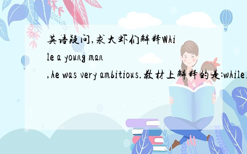 英语疑问,求大虾们解释While a young man,he was very ambitious.教材上解释的是:while用作连词,为省略句,因而是正确的.请问,是省略了那一部分?