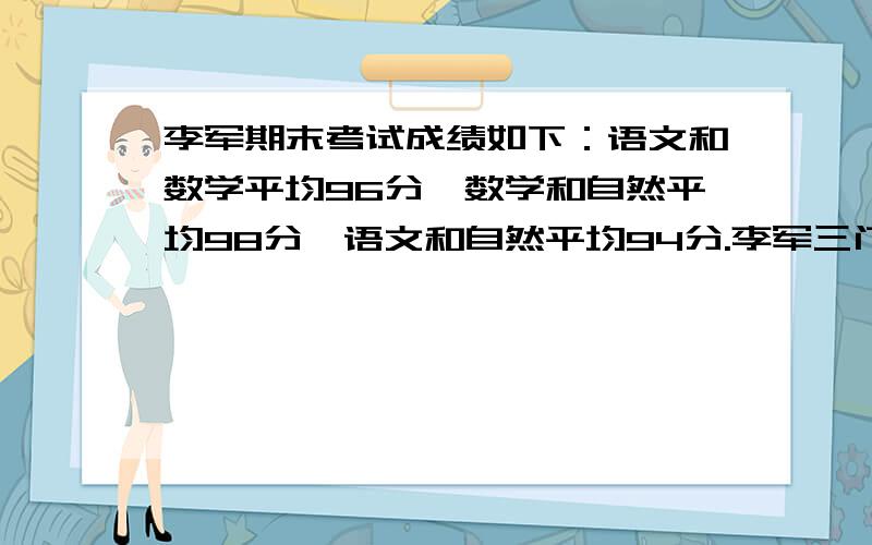 李军期末考试成绩如下：语文和数学平均96分,数学和自然平均98分,语文和自然平均94分.李军三门功课的平