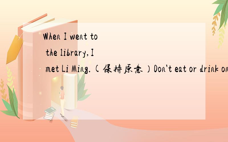 When I went to the library,I met Li Ming.(保持原意）Don't eat or drink on the road.保持原意