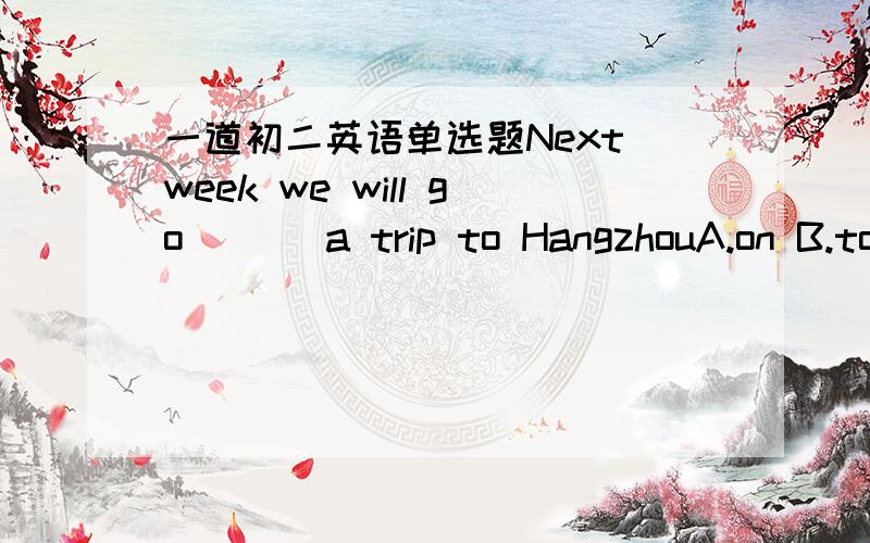 一道初二英语单选题Next week we will go ( ) a trip to HangzhouA.on B.to C.for D.with我觉得应该选C,可参考答案是A,Next week 是下个星期的意思，而且有Will，说明是准备去，而go on应该表示是已经去过了或正