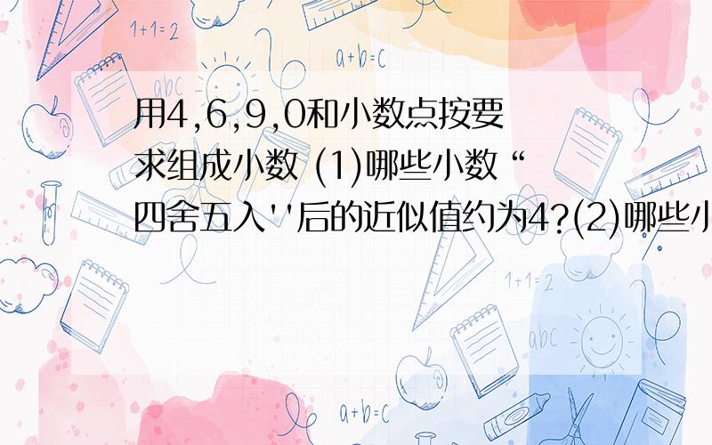 用4,6,9,0和小数点按要求组成小数 (1)哪些小数“四舍五入''后的近似值约为4?(2)哪些小数“四舍五入''后的近似值小于1?