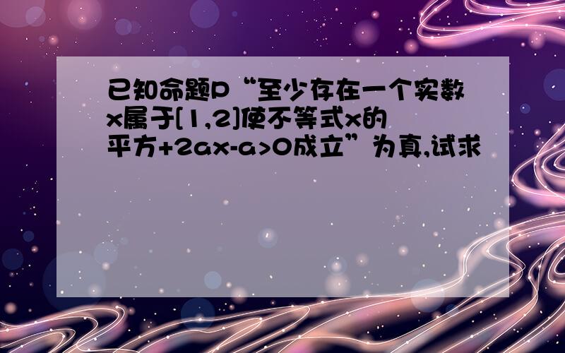 已知命题P“至少存在一个实数x属于[1,2]使不等式x的平方+2ax-a>0成立”为真,试求