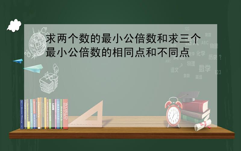 求两个数的最小公倍数和求三个最小公倍数的相同点和不同点