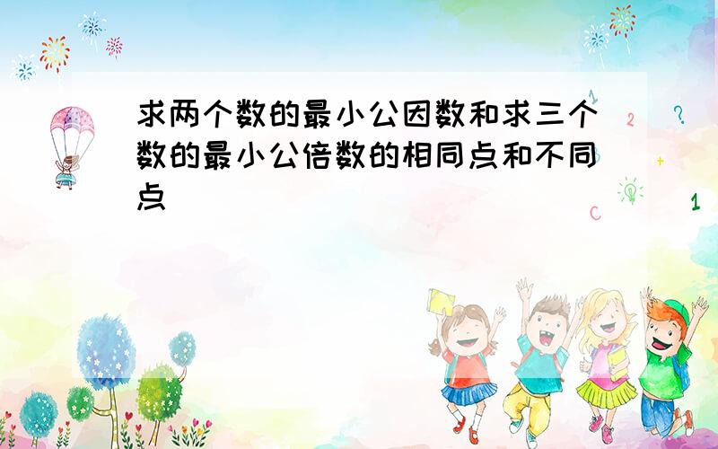 求两个数的最小公因数和求三个数的最小公倍数的相同点和不同点