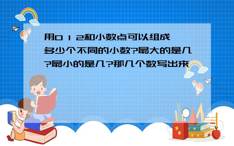 用0 1 2和小数点可以组成多少个不同的小数?最大的是几?最小的是几?那几个数写出来