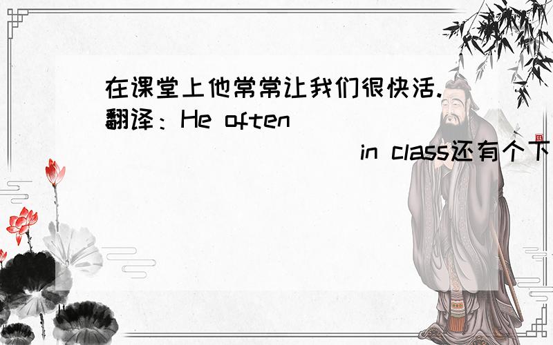 在课堂上他常常让我们很快活.翻译：He often____ ____ ____in class还有个下课后我练2小时体操After class I____ ____ ____two____