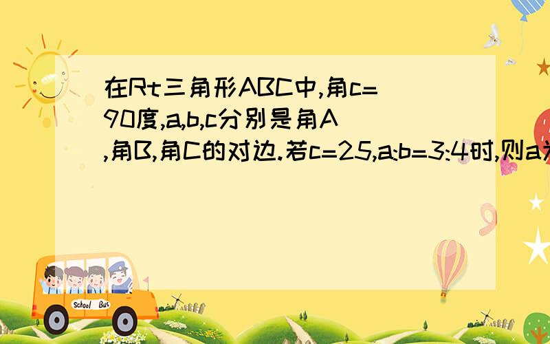 在Rt三角形ABC中,角c=90度,a,b,c分别是角A,角B,角C的对边.若c=25,a:b=3:4时,则a为多少,b为多少