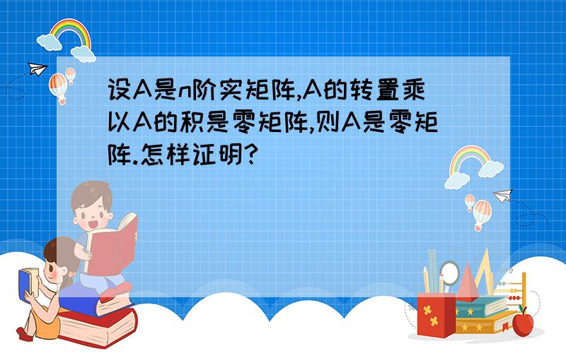 设A是n阶实矩阵,A的转置乘以A的积是零矩阵,则A是零矩阵.怎样证明?