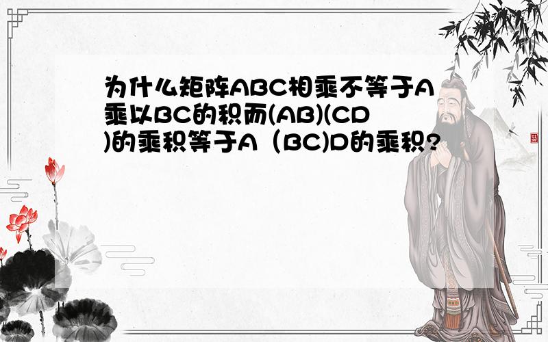 为什么矩阵ABC相乘不等于A乘以BC的积而(AB)(CD)的乘积等于A（BC)D的乘积?