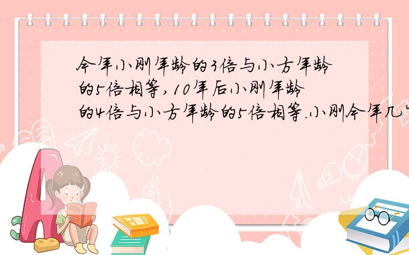 今年小刚年龄的3倍与小方年龄的5倍相等,10年后小刚年龄的4倍与小方年龄的5倍相等.小刚今年几岁?