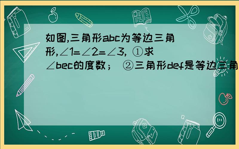 如图,三角形abc为等边三角形,∠1=∠2=∠3, ①求∠bec的度数； ②三角形def是等边三角如图,三角形abc为等边三角形,∠1=∠2=∠3, ①求∠bec的度数； ②三角形def是等边三角形吗?请简单说明理由.