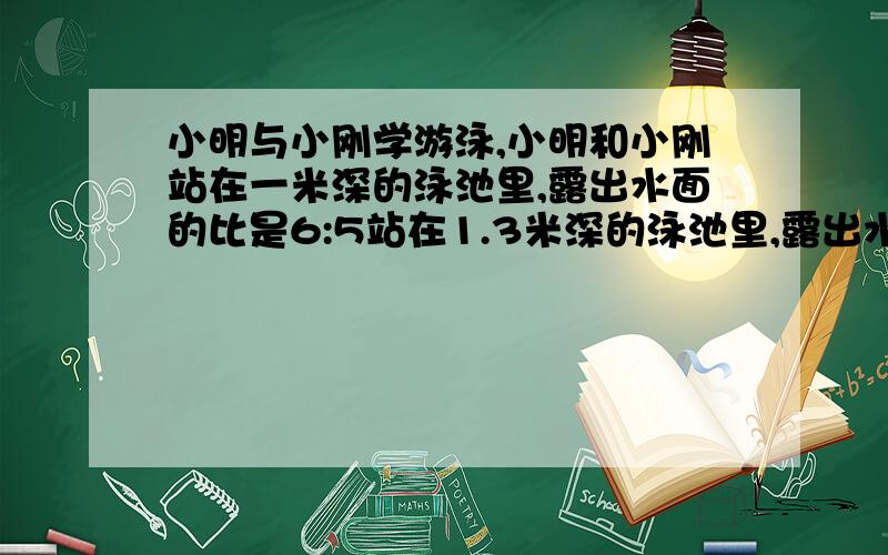 小明与小刚学游泳,小明和小刚站在一米深的泳池里,露出水面的比是6:5站在1.3米深的泳池里,露出水面的比为7:5,小明高多少?