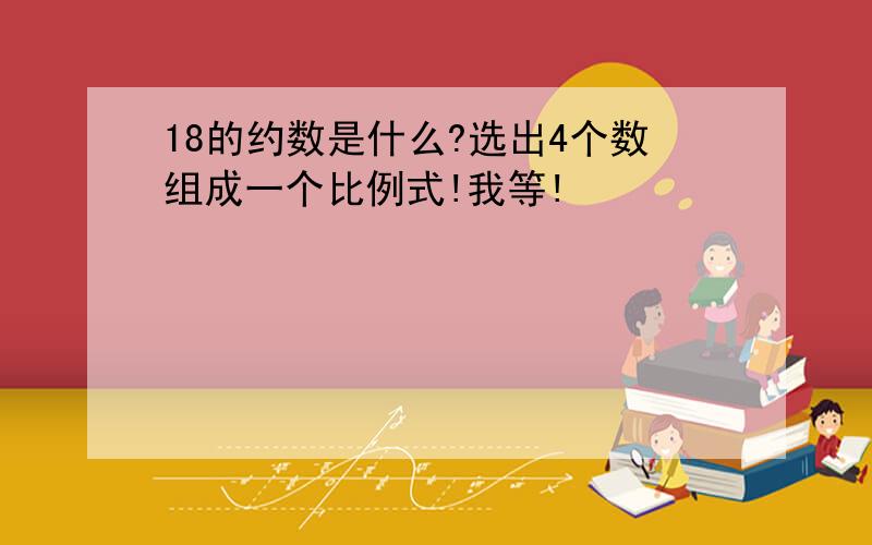 18的约数是什么?选出4个数组成一个比例式!我等!