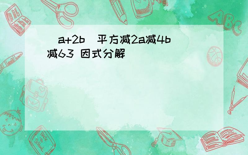 (a+2b)平方减2a减4b减63 因式分解