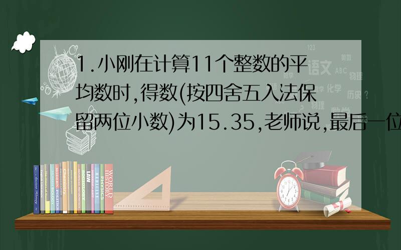 1.小刚在计算11个整数的平均数时,得数(按四舍五入法保留两位小数)为15.35,老师说,最后一位数字错了,正确1.\x05小刚在计算11个整数的平均数时,得数(按四舍五入法保留两位小数)为15.35,老师说,