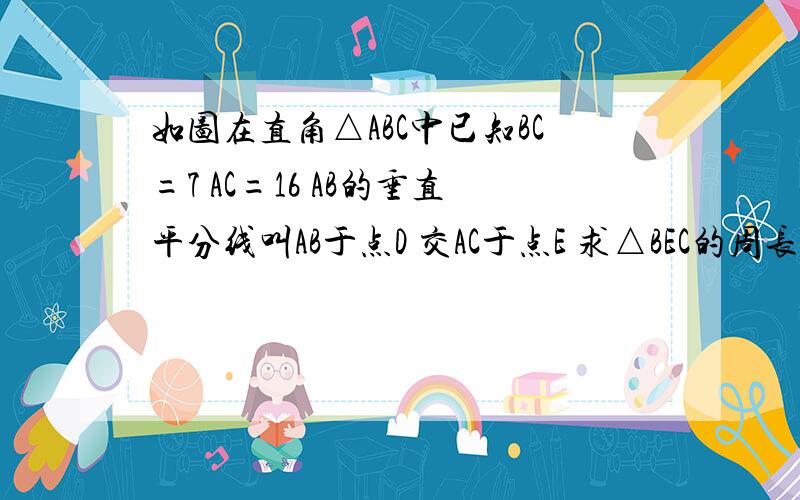 如图在直角△ABC中已知BC=7 AC=16 AB的垂直平分线叫AB于点D 交AC于点E 求△BEC的周长