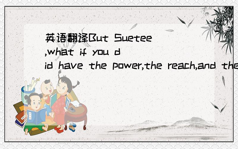 英语翻译But Suetee,what if you did have the power,the reach,and the glory?What if you were given dominion over all things?And what if eternity lay before you,brimming with love,friends,and laughter?Yet still,one day,in all your radiance,bubbling