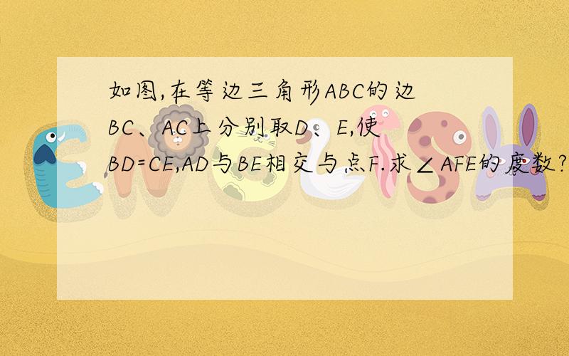 如图,在等边三角形ABC的边BC、AC上分别取D、E,使BD=CE,AD与BE相交与点F.求∠AFE的度数?