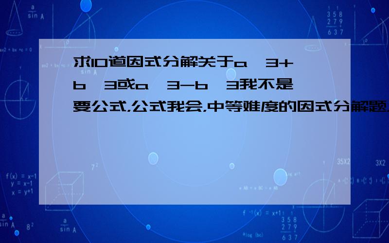 求10道因式分解关于a^3+b^3或a^3-b^3我不是要公式，公式我会，中等难度的因式分解题，关于这个的（作业）