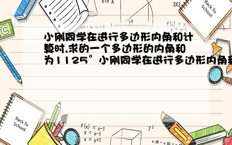 小刚同学在进行多边形内角和计算时,求的一个多边形的内角和为1125°小刚同学在进行多边形内角和计算时，求的一个多边形的内角和为1125°（1）同桌看到她的计算结果后马上说小刚计算有