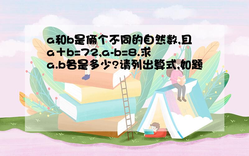 a和b是俩个不同的自然数,且a＋b=72,a-b=8.求a.b各是多少?请列出算式,如题