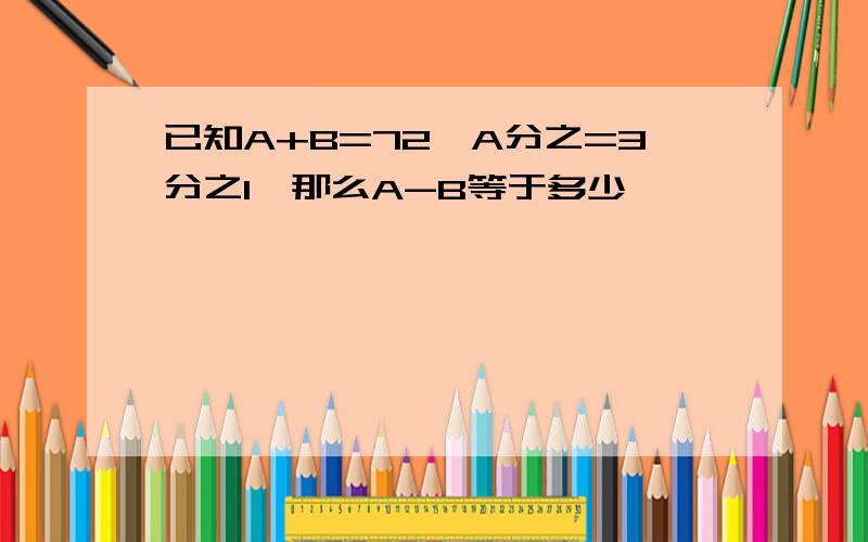 已知A+B=72,A分之=3分之1,那么A-B等于多少