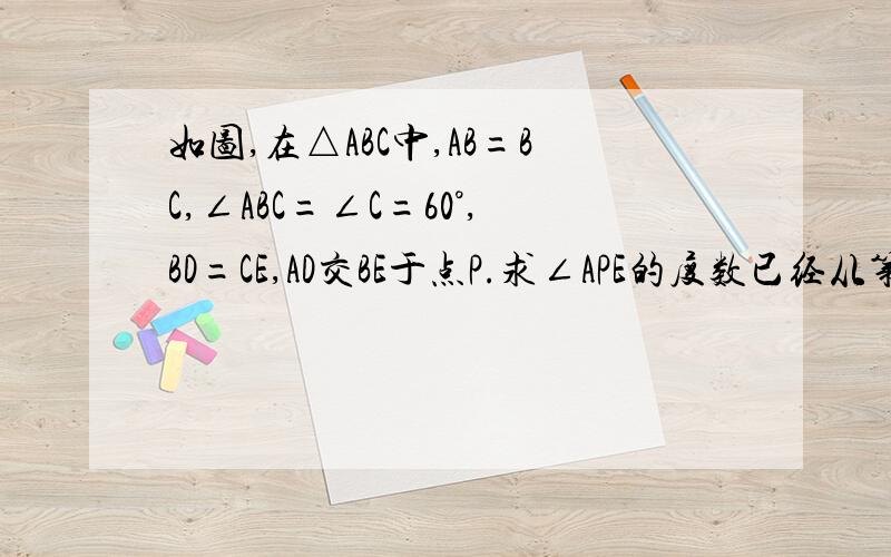 如图,在△ABC中,AB=BC,∠ABC=∠C=60°,BD=CE,AD交BE于点P.求∠APE的度数已经从第一题解答出∠BAD=∠CBE ,求∠APE的度数