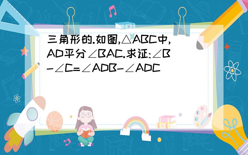 三角形的.如图,△ABC中,AD平分∠BAC.求证:∠B-∠C=∠ADB-∠ADC