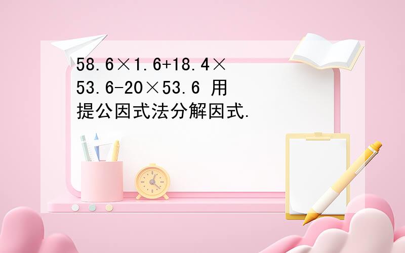 58.6×1.6+18.4×53.6-20×53.6 用提公因式法分解因式.