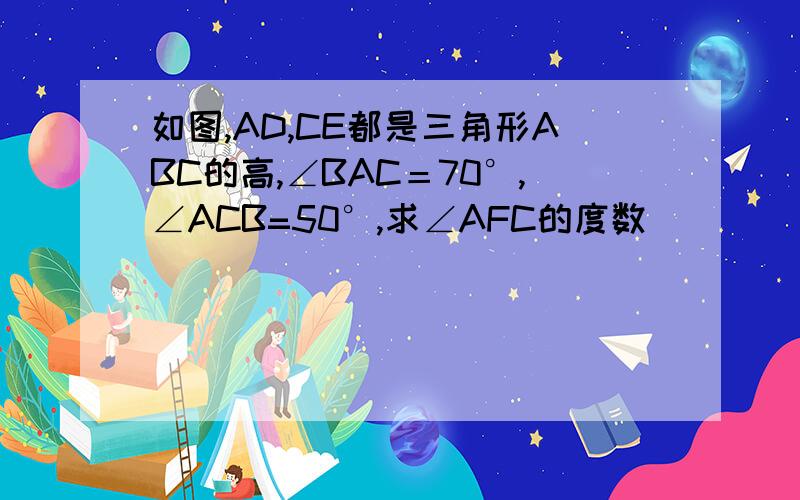 如图,AD,CE都是三角形ABC的高,∠BAC＝70°,∠ACB=50°,求∠AFC的度数