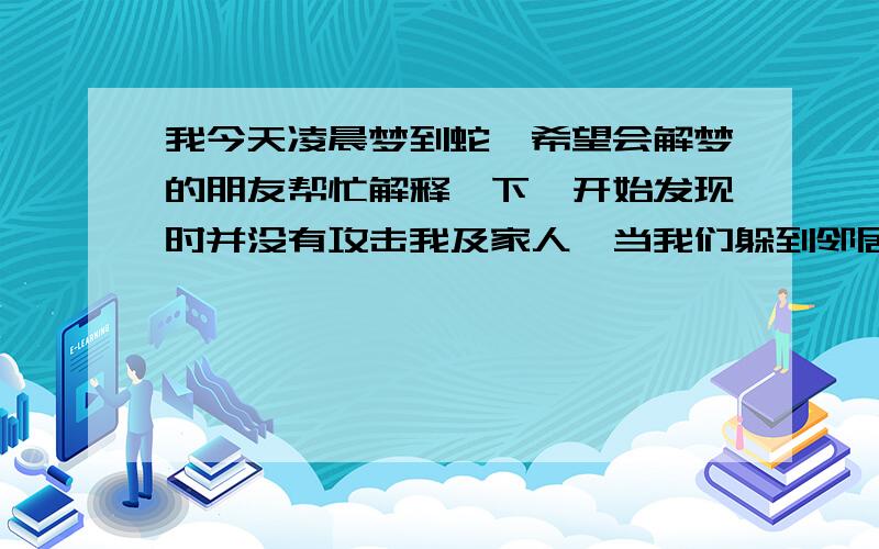 我今天凌晨梦到蛇,希望会解梦的朋友帮忙解释一下一开始发现时并没有攻击我及家人,当我们躲到邻居家时,它开始攻击我们,还没接触到我们的时候,就被我妹用硫酸把它制成标本,四条蛇结果