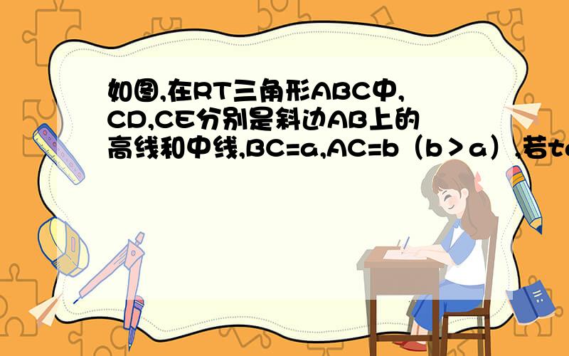 如图,在RT三角形ABC中,CD,CE分别是斜边AB上的高线和中线,BC=a,AC=b（b＞a）,若tan∠DCE=1/2,求a/b的值