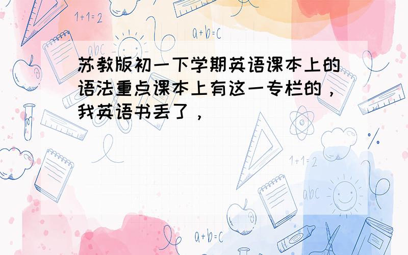 苏教版初一下学期英语课本上的语法重点课本上有这一专栏的，我英语书丢了，