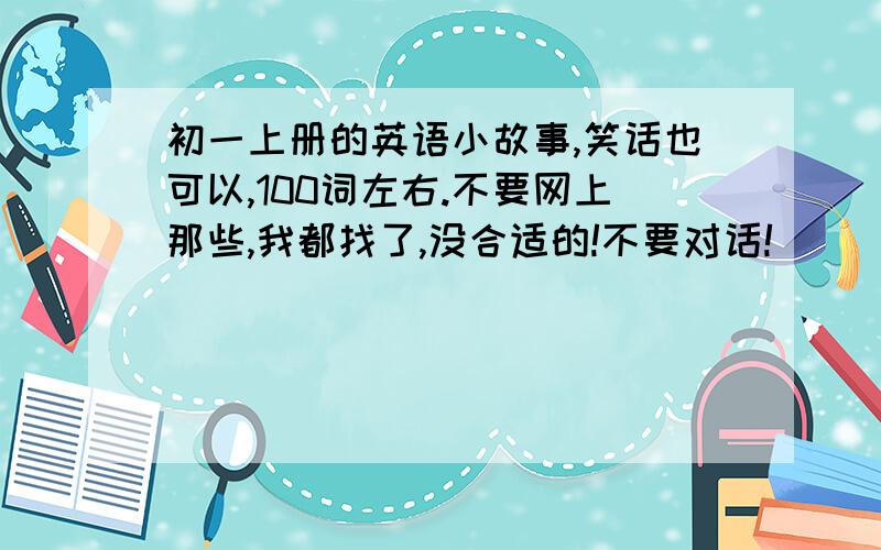 初一上册的英语小故事,笑话也可以,100词左右.不要网上那些,我都找了,没合适的!不要对话!