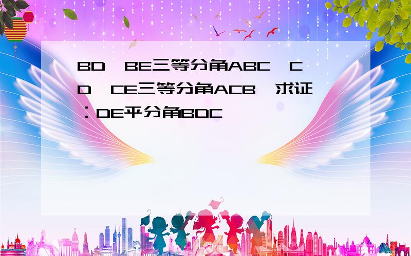 BD、BE三等分角ABC、CD、CE三等分角ACB、求证：DE平分角BDC