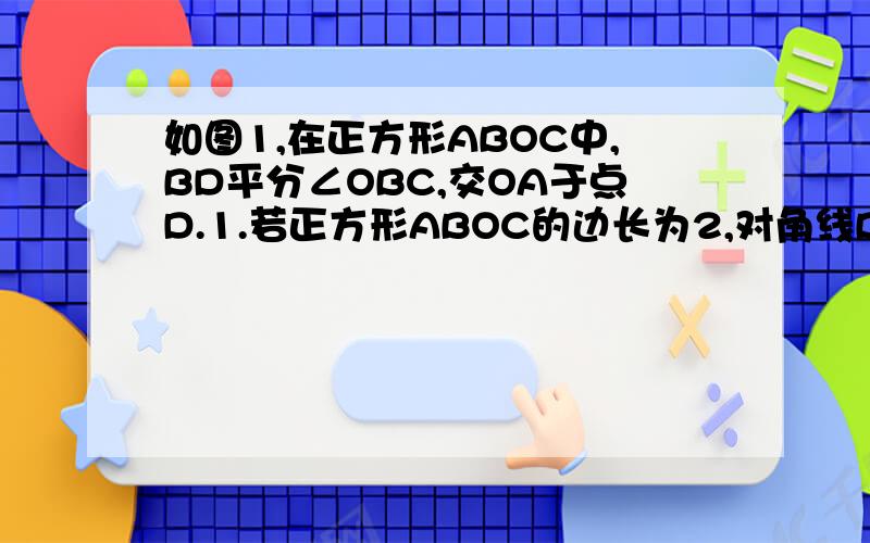 如图1,在正方形ABOC中,BD平分∠OBC,交OA于点D.1.若正方形ABOC的边长为2,对角线BC于OA相较于点E.则①.BC的长为——；②.DE的长为——；③.根据已知及求得的线段OB,BC,DE的长,请找出它们的数量关系?2