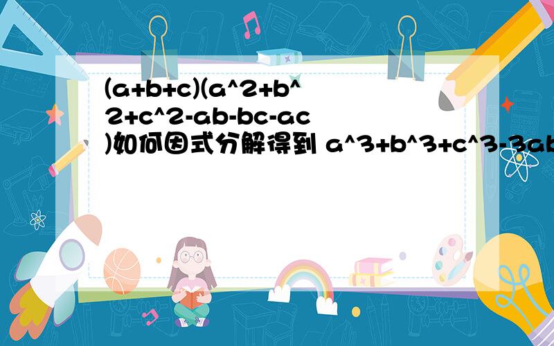 (a+b+c)(a^2+b^2+c^2-ab-bc-ac)如何因式分解得到 a^3+b^3+c^3-3abc说反了，应该是a^3+b^3+c^3-3abc如何因式分解得到 (a+b+c)(a^2+b^2+c^2-ab-bc-ac)