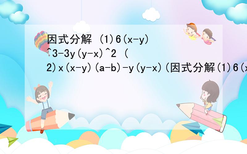 因式分解 (1)6(x-y)^3-3y(y-x)^2 (2)x(x-y)(a-b)-y(y-x)(因式分解(1)6(x-y)^3-3y(y-x)^2(2)x(x-y)(a-b)-y(y-x)(b-a)(3)(a+b)(a+b-1)-a-b+1