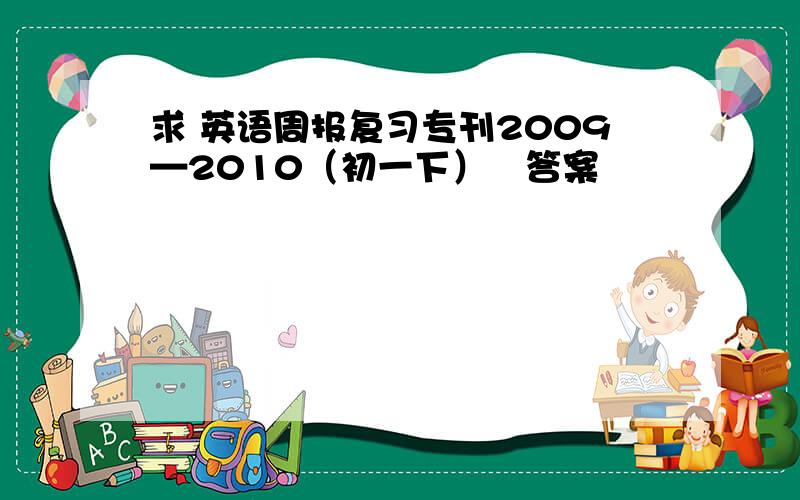 求 英语周报复习专刊2009—2010（初一下）嘅答案